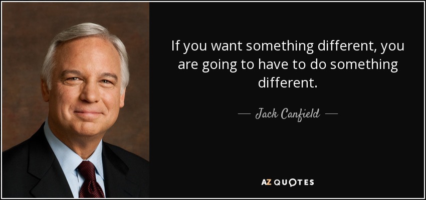 If you want something different, you are going to have to do something different. - Jack Canfield
