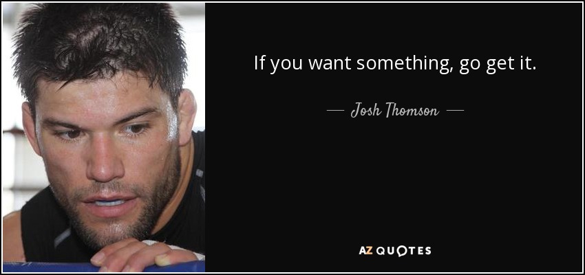 If you want something, go get it. - Josh Thomson