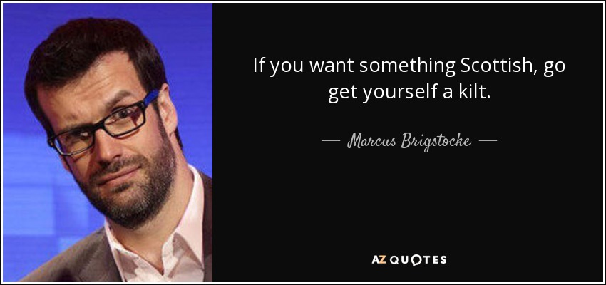 If you want something Scottish, go get yourself a kilt. - Marcus Brigstocke