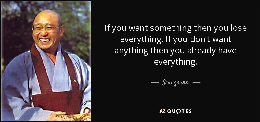 If you want something then you lose everything. If you don’t want anything then you already have everything. - Seungsahn