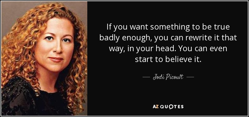 If you want something to be true badly enough, you can rewrite it that way, in your head. You can even start to believe it. - Jodi Picoult