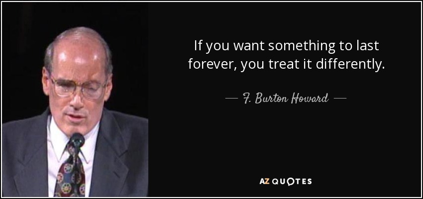 If you want something to last forever, you treat it differently. - F. Burton Howard