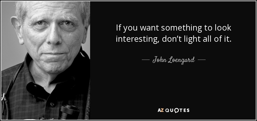 If you want something to look interesting, don’t light all of it. - John Loengard