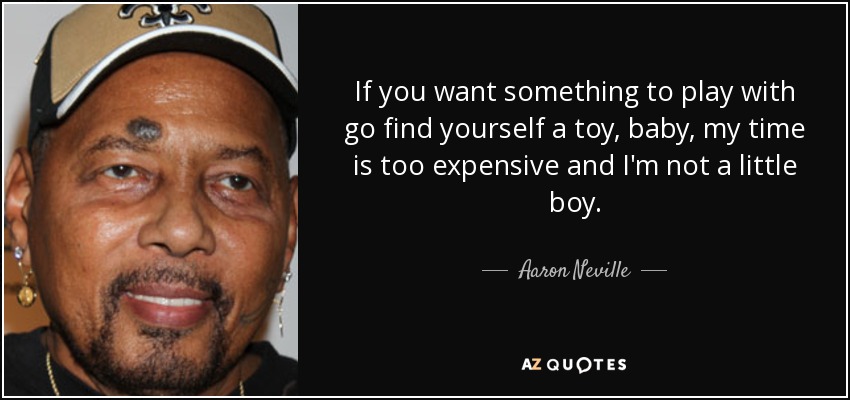 If you want something to play with go find yourself a toy, baby, my time is too expensive and I'm not a little boy. - Aaron Neville