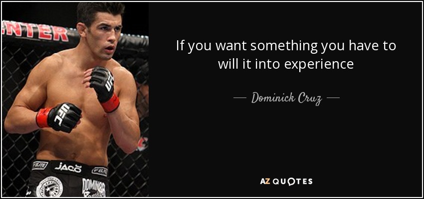 If you want something you have to will it into experience - Dominick Cruz