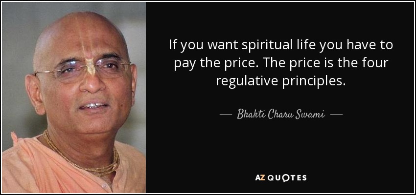 If you want spiritual life you have to pay the price. The price is the four regulative principles. - Bhakti Charu Swami