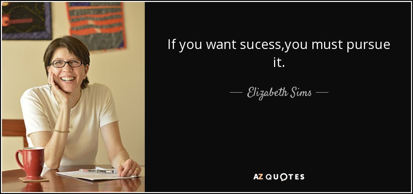 If you want sucess,you must pursue it. - Elizabeth Sims