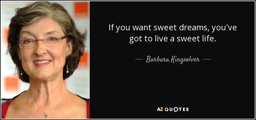 If you want sweet dreams, you've got to live a sweet life. - Barbara Kingsolver