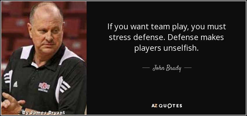 If you want team play, you must stress defense. Defense makes players unselfish. - John Brady