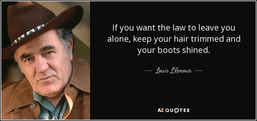 If you want the law to leave you alone, keep your hair trimmed and your boots shined. - Louis L'Amour