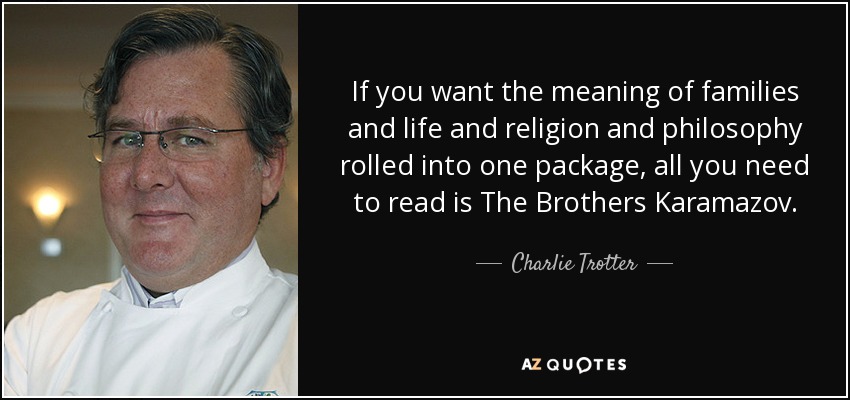 If you want the meaning of families and life and religion and philosophy rolled into one package, all you need to read is The Brothers Karamazov. - Charlie Trotter