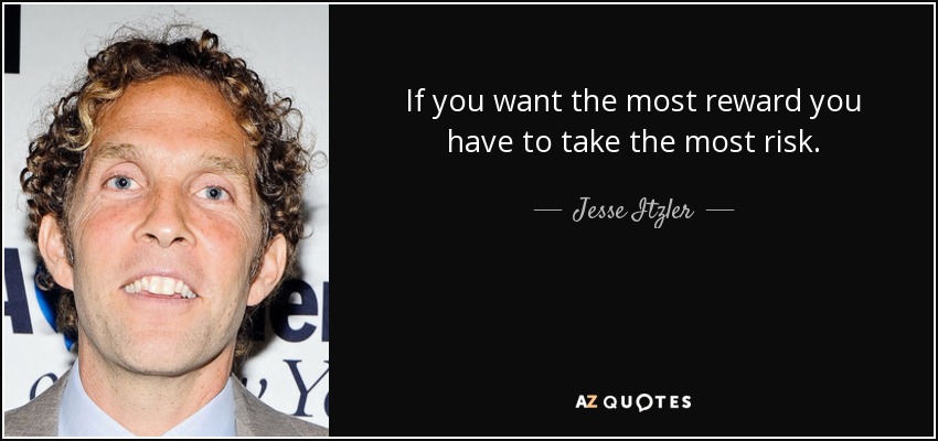 If you want the most reward you have to take the most risk. - Jesse Itzler