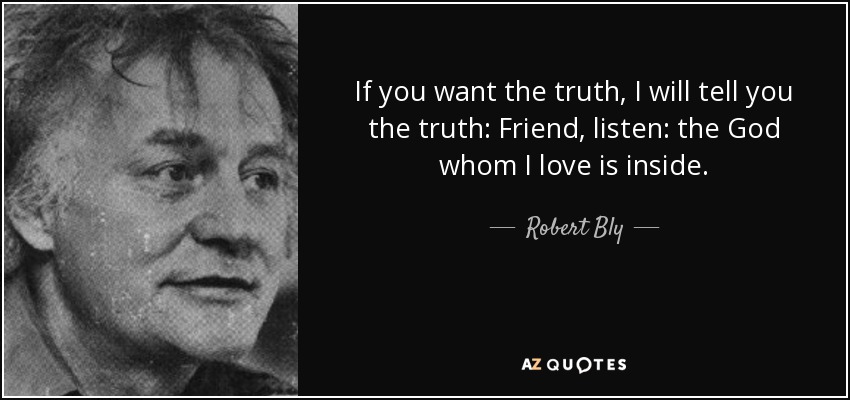 If you want the truth, I will tell you the truth: Friend, listen: the God whom I love is inside. - Robert Bly