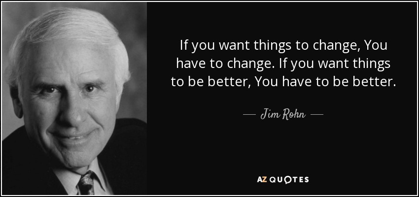 If you want things to change, You have to change. If you want things to be better, You have to be better. - Jim Rohn