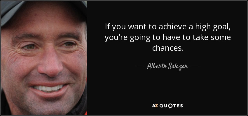 If you want to achieve a high goal, you're going to have to take some chances. - Alberto Salazar