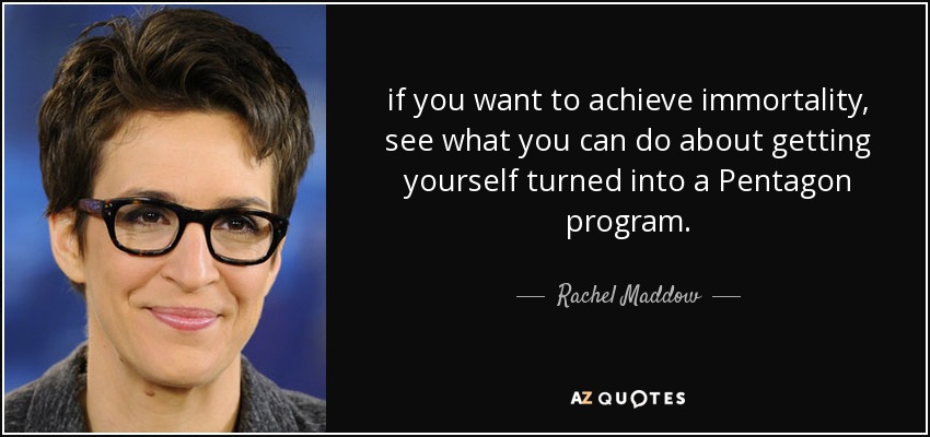 if you want to achieve immortality, see what you can do about getting yourself turned into a Pentagon program. - Rachel Maddow