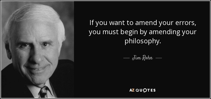 If you want to amend your errors, you must begin by amending your philosophy. - Jim Rohn