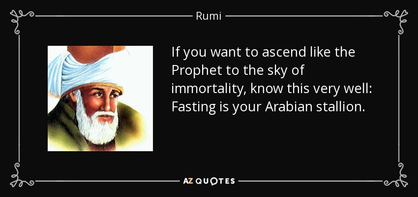 If you want to ascend like the Prophet to the sky of immortality, know this very well: Fasting is your Arabian stallion. - Rumi