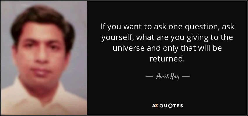 If you want to ask one question, ask yourself, what are you giving to the universe and only that will be returned. - Amit Ray