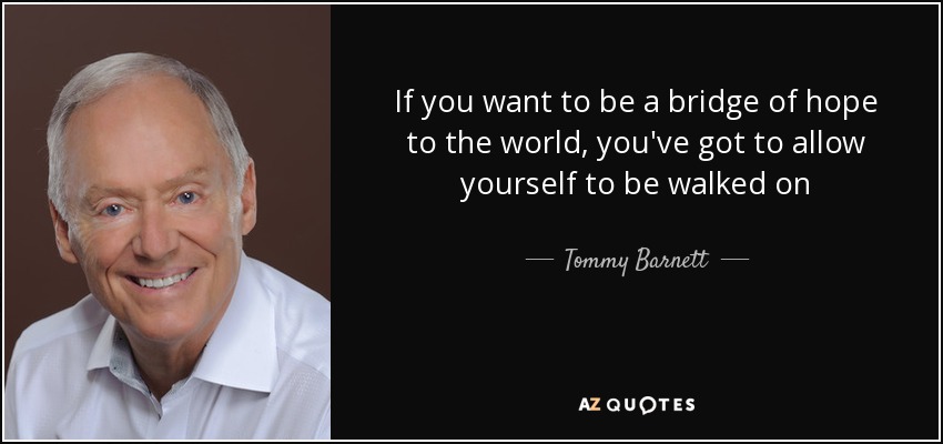 If you want to be a bridge of hope to the world, you've got to allow yourself to be walked on - Tommy Barnett