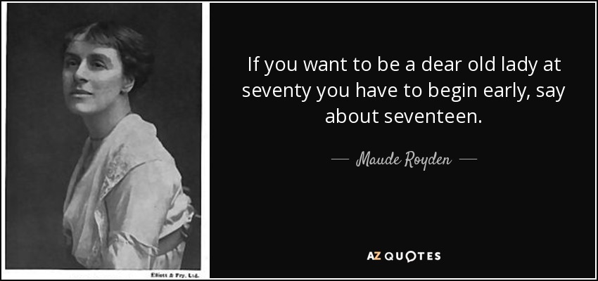If you want to be a dear old lady at seventy you have to begin early, say about seventeen. - Maude Royden