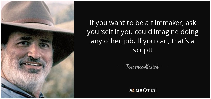 If you want to be a filmmaker, ask yourself if you could imagine doing any other job. If you can, that’s a script! - Terrence Malick