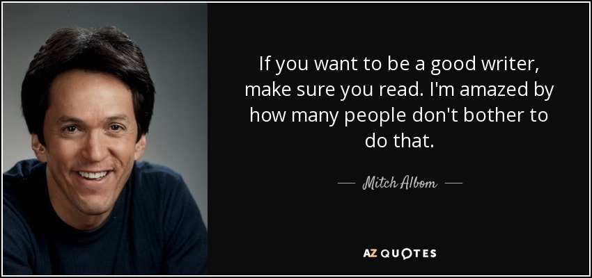 If you want to be a good writer, make sure you read. I'm amazed by how many people don't bother to do that. - Mitch Albom
