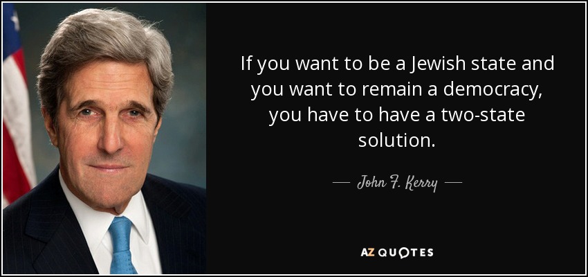 If you want to be a Jewish state and you want to remain a democracy, you have to have a two-state solution. - John F. Kerry