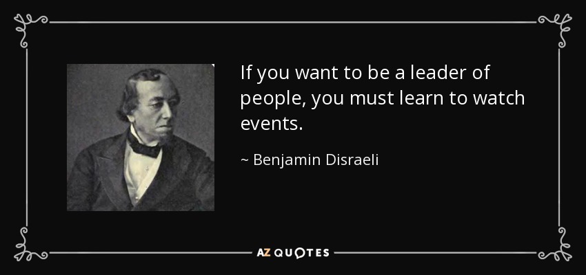 If you want to be a leader of people, you must learn to watch events. - Benjamin Disraeli