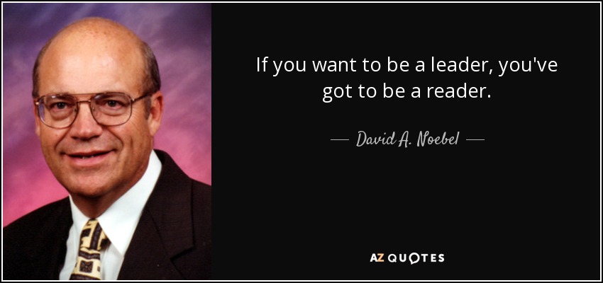 If you want to be a leader, you've got to be a reader. - David A. Noebel