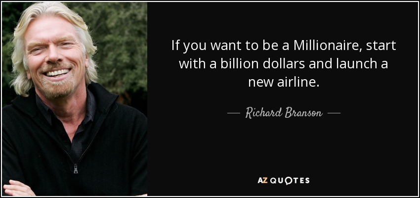 If you want to be a Millionaire, start with a billion dollars and launch a new airline. - Richard Branson