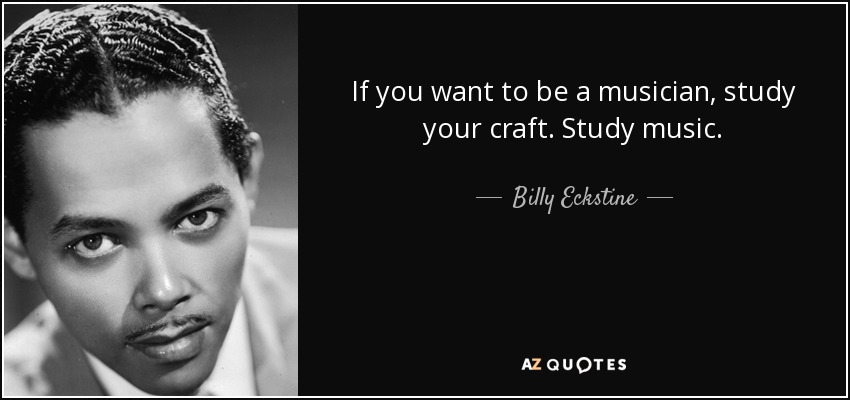 If you want to be a musician, study your craft. Study music. - Billy Eckstine