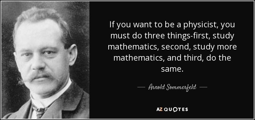 If you want to be a physicist, you must do three things-first, study mathematics, second, study more mathematics, and third, do the same. - Arnold Sommerfeld