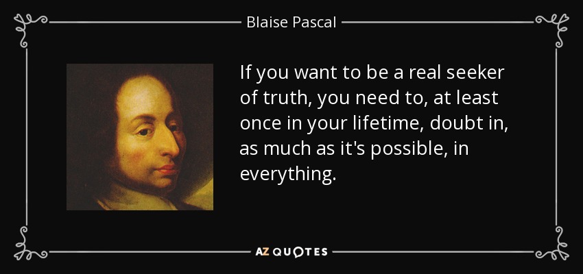 If you want to be a real seeker of truth, you need to, at least once in your lifetime, doubt in, as much as it's possible, in everything. - Blaise Pascal