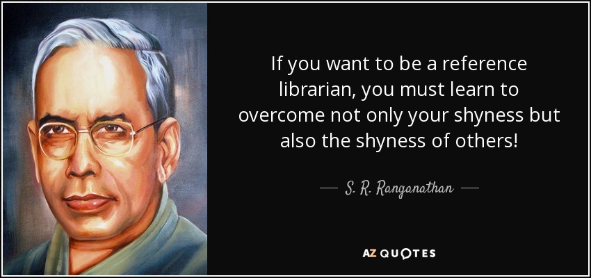 If you want to be a reference librarian, you must learn to overcome not only your shyness but also the shyness of others! - S. R. Ranganathan