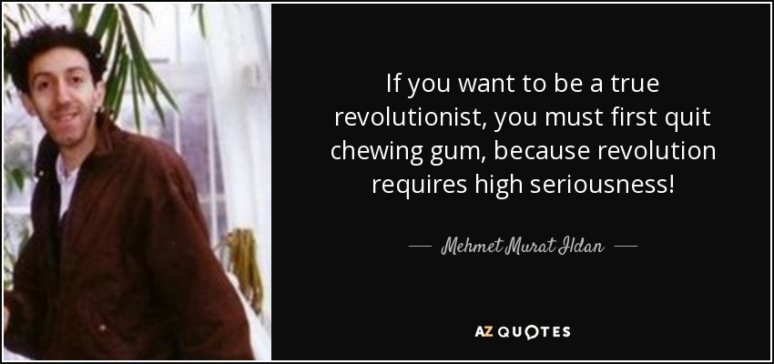 If you want to be a true revolutionist, you must first quit chewing gum, because revolution requires high seriousness! - Mehmet Murat Ildan