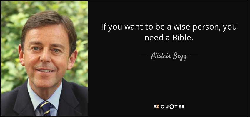 If you want to be a wise person, you need a Bible. - Alistair Begg