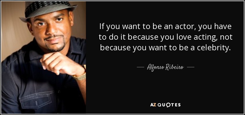 If you want to be an actor, you have to do it because you love acting, not because you want to be a celebrity. - Alfonso Ribeiro