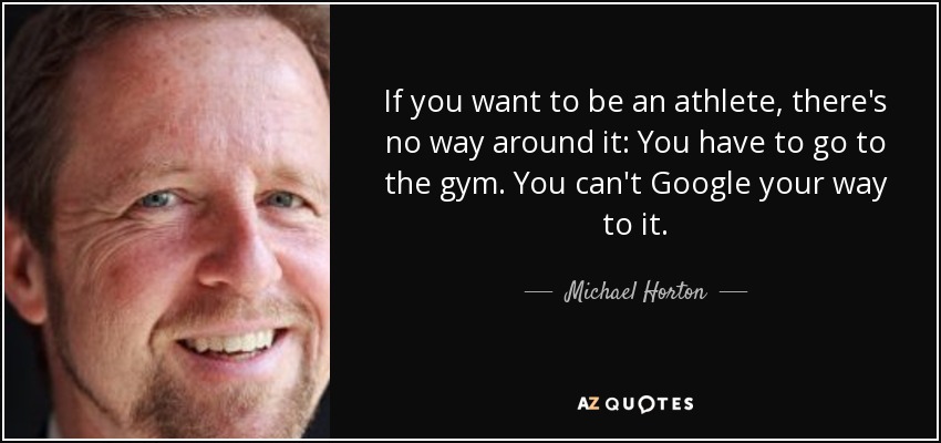 If you want to be an athlete, there's no way around it: You have to go to the gym. You can't Google your way to it. - Michael Horton