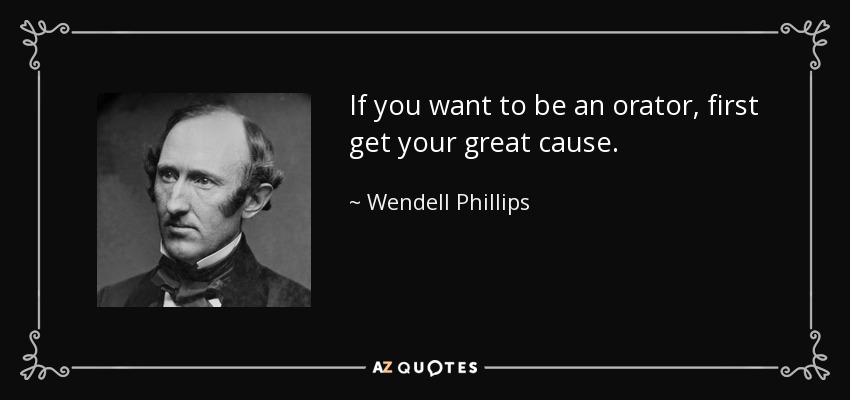 If you want to be an orator, first get your great cause. - Wendell Phillips