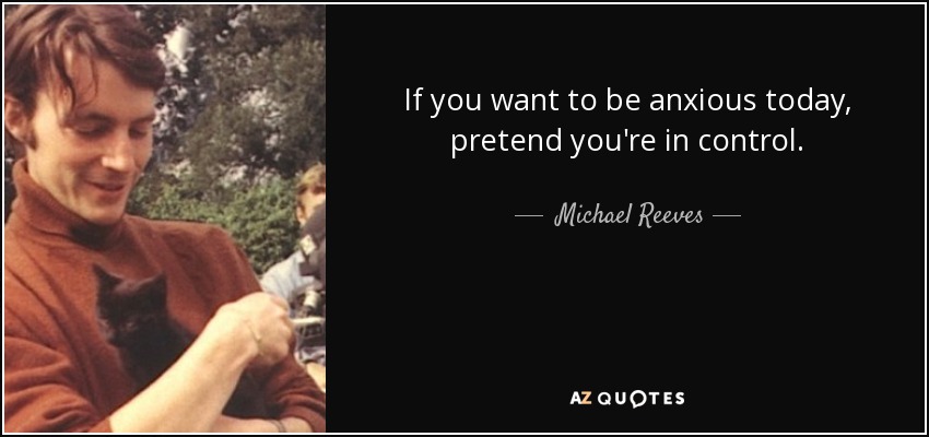 If you want to be anxious today, pretend you're in control. - Michael Reeves