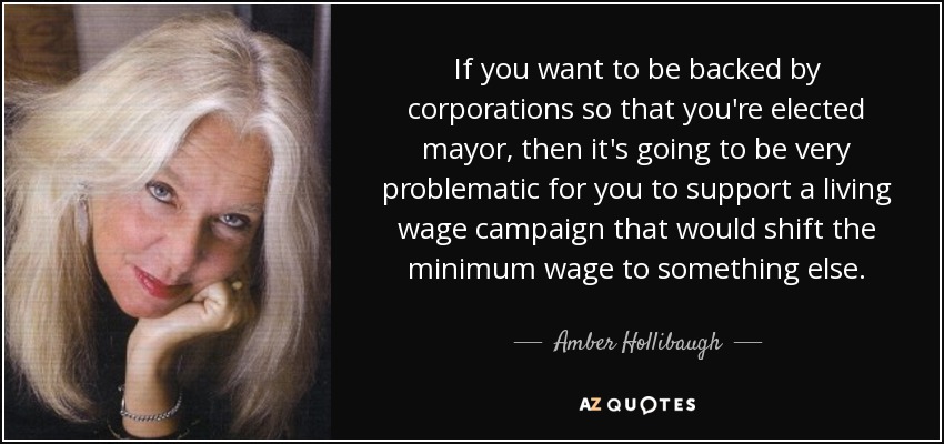 If you want to be backed by corporations so that you're elected mayor, then it's going to be very problematic for you to support a living wage campaign that would shift the minimum wage to something else. - Amber Hollibaugh