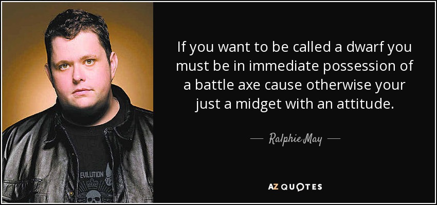 If you want to be called a dwarf you must be in immediate possession of a battle axe cause otherwise your just a midget with an attitude. - Ralphie May