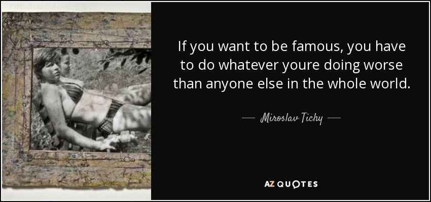 If you want to be famous, you have to do whatever youre doing worse than anyone else in the whole world. - Miroslav Tichy
