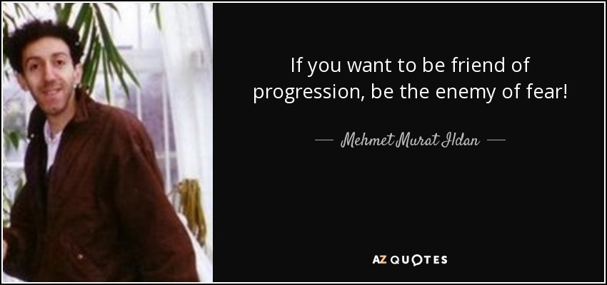 If you want to be friend of progression, be the enemy of fear! - Mehmet Murat Ildan