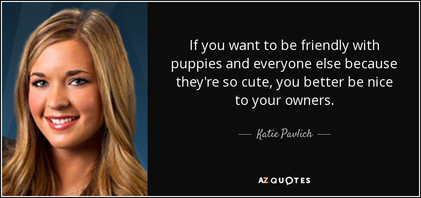 If you want to be friendly with puppies and everyone else because they're so cute, you better be nice to your owners. - Katie Pavlich