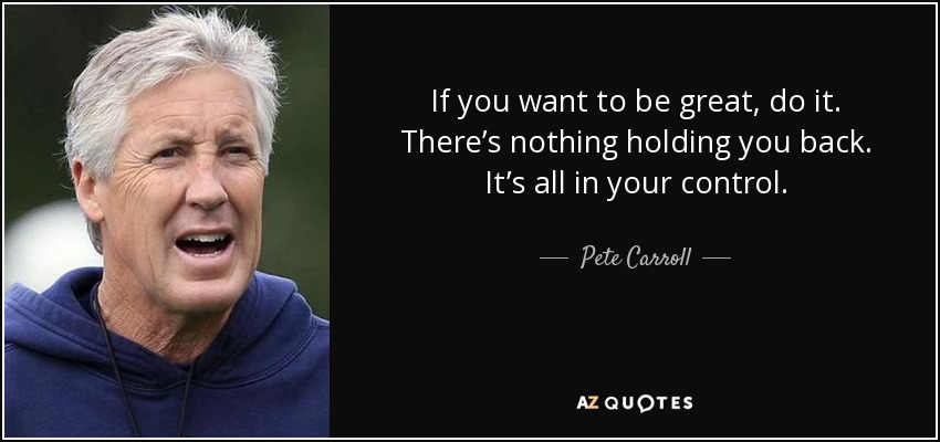 If you want to be great, do it. There’s nothing holding you back. It’s all in your control. - Pete Carroll