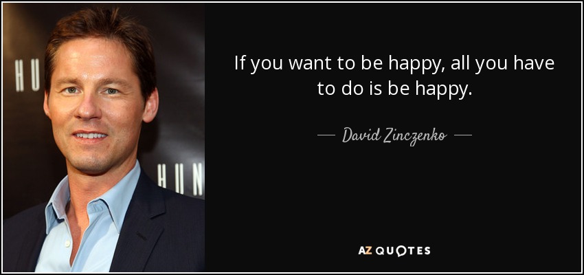 If you want to be happy, all you have to do is be happy. - David Zinczenko