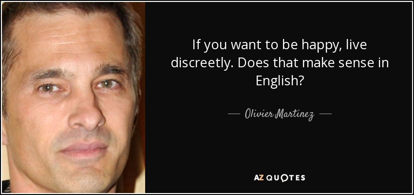 If you want to be happy, live discreetly. Does that make sense in English? - Olivier Martinez