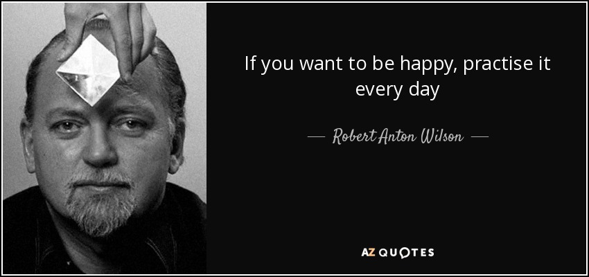 If you want to be happy, practise it every day - Robert Anton Wilson